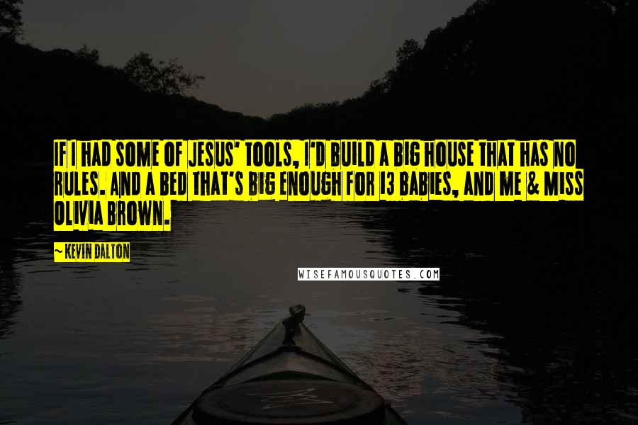 Kevin Dalton Quotes: If I had some of Jesus' tools, I'd build a big house that has no rules. And a bed that's big enough for 13 babies, and me & Miss Olivia Brown.