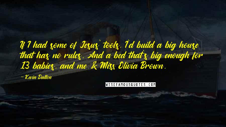 Kevin Dalton Quotes: If I had some of Jesus' tools, I'd build a big house that has no rules. And a bed that's big enough for 13 babies, and me & Miss Olivia Brown.
