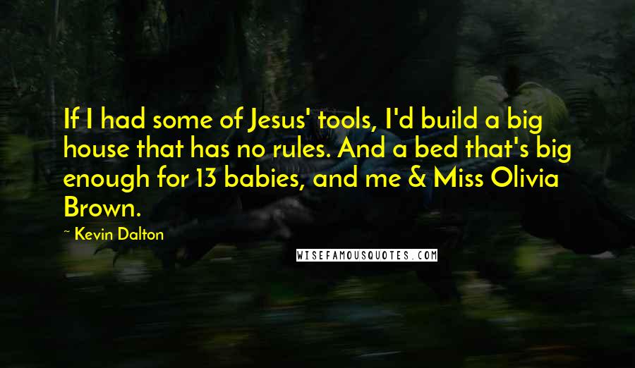 Kevin Dalton Quotes: If I had some of Jesus' tools, I'd build a big house that has no rules. And a bed that's big enough for 13 babies, and me & Miss Olivia Brown.