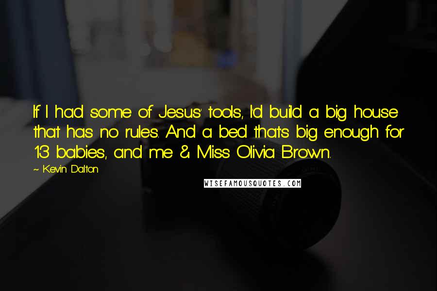 Kevin Dalton Quotes: If I had some of Jesus' tools, I'd build a big house that has no rules. And a bed that's big enough for 13 babies, and me & Miss Olivia Brown.