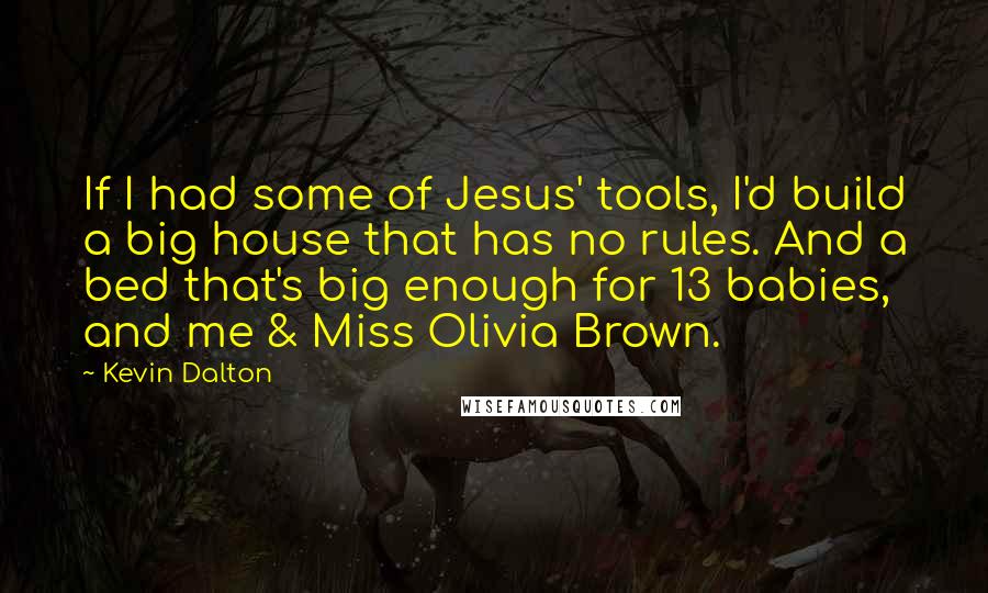 Kevin Dalton Quotes: If I had some of Jesus' tools, I'd build a big house that has no rules. And a bed that's big enough for 13 babies, and me & Miss Olivia Brown.