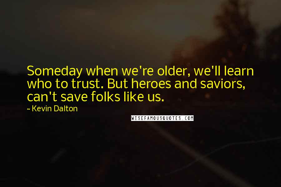 Kevin Dalton Quotes: Someday when we're older, we'll learn who to trust. But heroes and saviors, can't save folks like us.