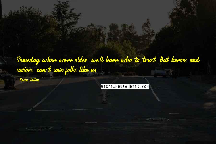 Kevin Dalton Quotes: Someday when we're older, we'll learn who to trust. But heroes and saviors, can't save folks like us.