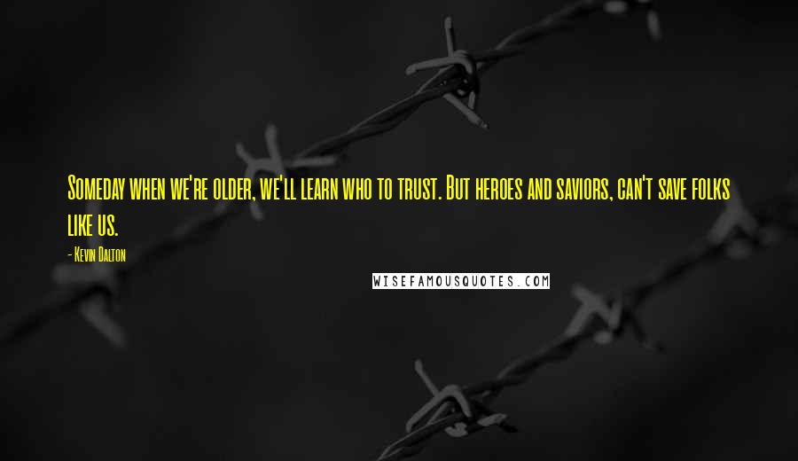 Kevin Dalton Quotes: Someday when we're older, we'll learn who to trust. But heroes and saviors, can't save folks like us.