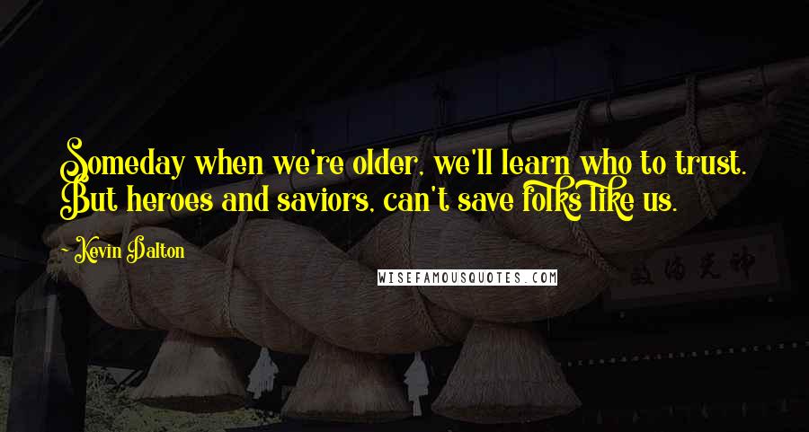 Kevin Dalton Quotes: Someday when we're older, we'll learn who to trust. But heroes and saviors, can't save folks like us.