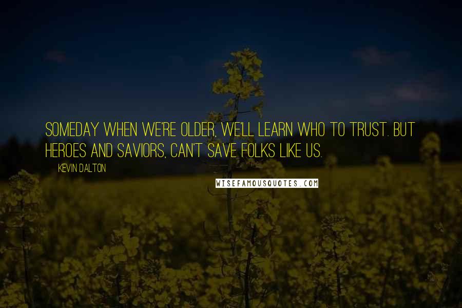 Kevin Dalton Quotes: Someday when we're older, we'll learn who to trust. But heroes and saviors, can't save folks like us.