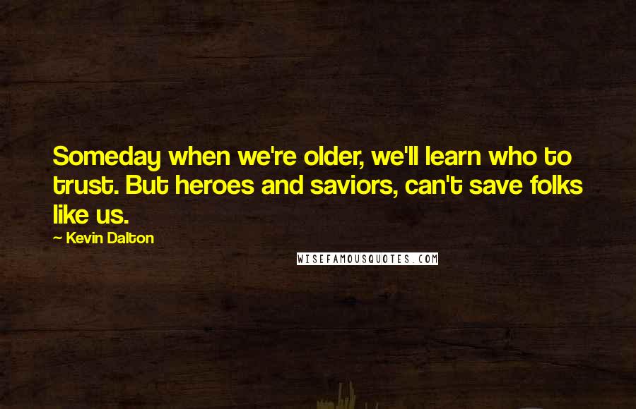 Kevin Dalton Quotes: Someday when we're older, we'll learn who to trust. But heroes and saviors, can't save folks like us.