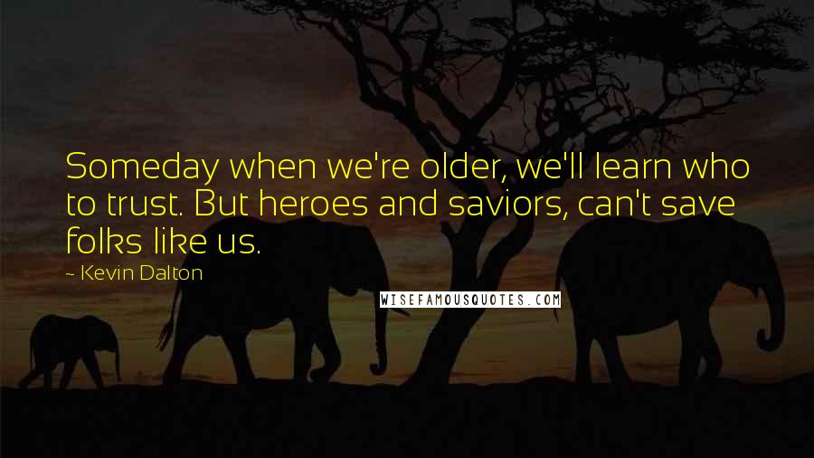 Kevin Dalton Quotes: Someday when we're older, we'll learn who to trust. But heroes and saviors, can't save folks like us.