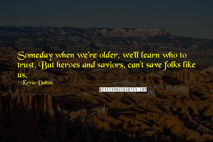 Kevin Dalton Quotes: Someday when we're older, we'll learn who to trust. But heroes and saviors, can't save folks like us.