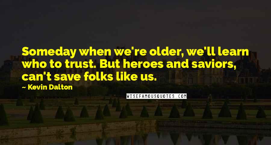 Kevin Dalton Quotes: Someday when we're older, we'll learn who to trust. But heroes and saviors, can't save folks like us.