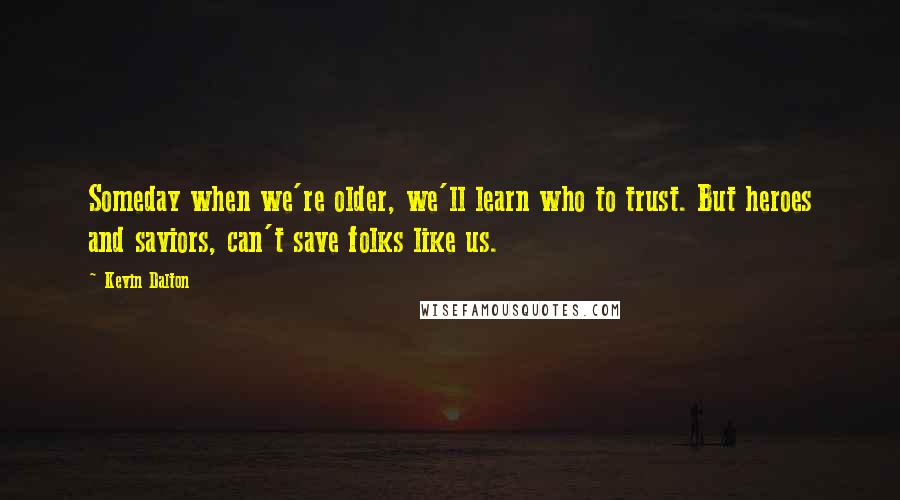 Kevin Dalton Quotes: Someday when we're older, we'll learn who to trust. But heroes and saviors, can't save folks like us.