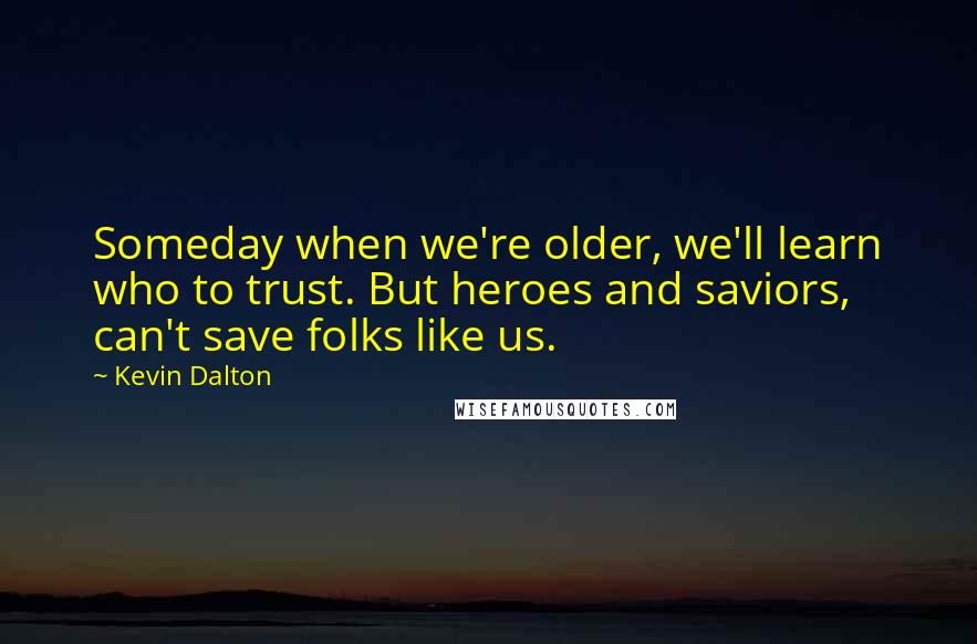 Kevin Dalton Quotes: Someday when we're older, we'll learn who to trust. But heroes and saviors, can't save folks like us.