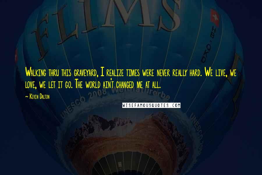 Kevin Dalton Quotes: Walking thru this graveyard, I realize times were never really hard. We live, we love, we let it go. The world ain't changed me at all.