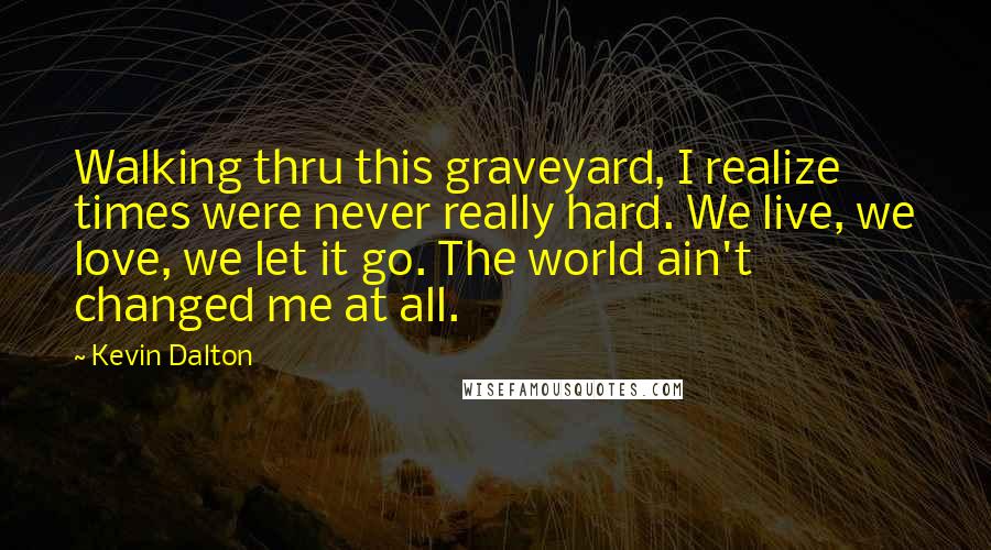 Kevin Dalton Quotes: Walking thru this graveyard, I realize times were never really hard. We live, we love, we let it go. The world ain't changed me at all.