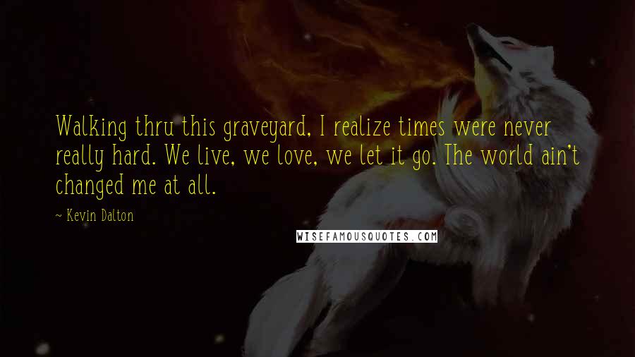 Kevin Dalton Quotes: Walking thru this graveyard, I realize times were never really hard. We live, we love, we let it go. The world ain't changed me at all.