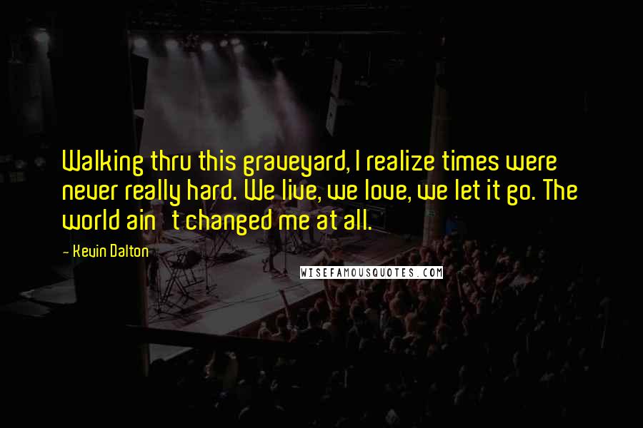 Kevin Dalton Quotes: Walking thru this graveyard, I realize times were never really hard. We live, we love, we let it go. The world ain't changed me at all.