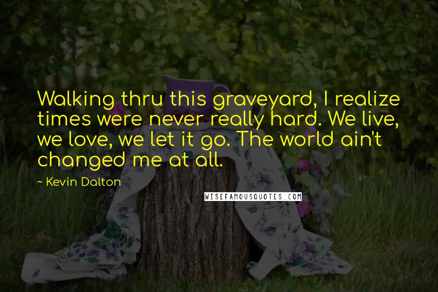 Kevin Dalton Quotes: Walking thru this graveyard, I realize times were never really hard. We live, we love, we let it go. The world ain't changed me at all.