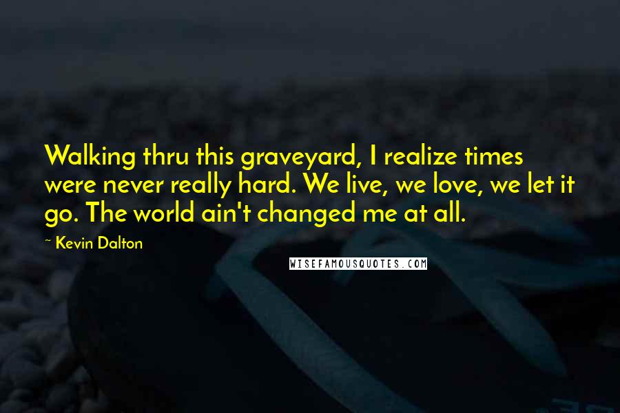 Kevin Dalton Quotes: Walking thru this graveyard, I realize times were never really hard. We live, we love, we let it go. The world ain't changed me at all.