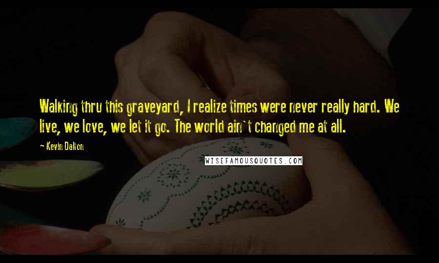 Kevin Dalton Quotes: Walking thru this graveyard, I realize times were never really hard. We live, we love, we let it go. The world ain't changed me at all.