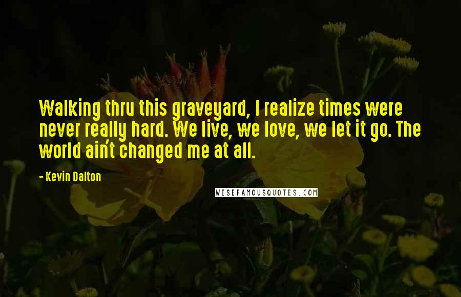 Kevin Dalton Quotes: Walking thru this graveyard, I realize times were never really hard. We live, we love, we let it go. The world ain't changed me at all.