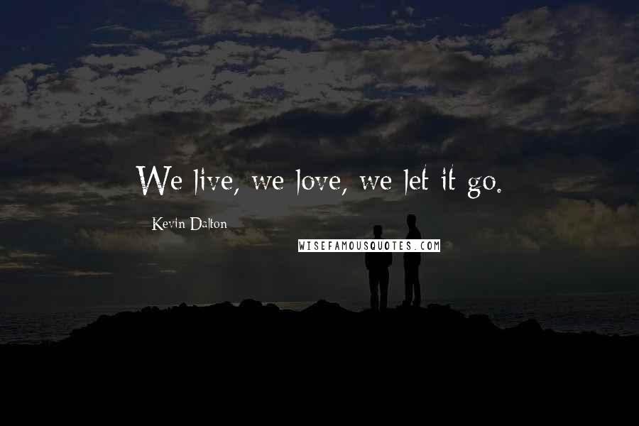 Kevin Dalton Quotes: We live, we love, we let it go.