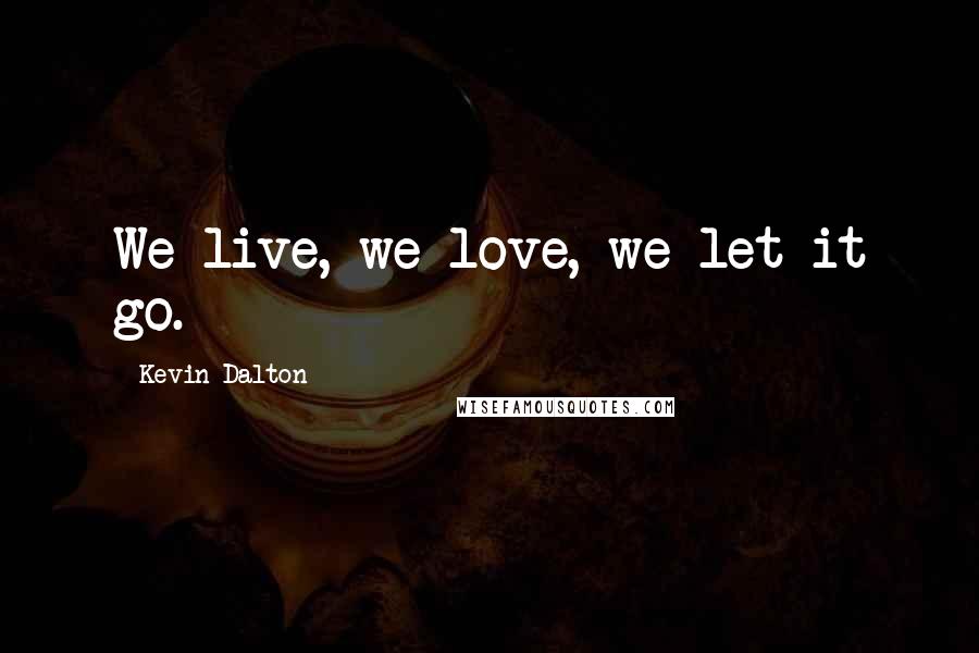 Kevin Dalton Quotes: We live, we love, we let it go.