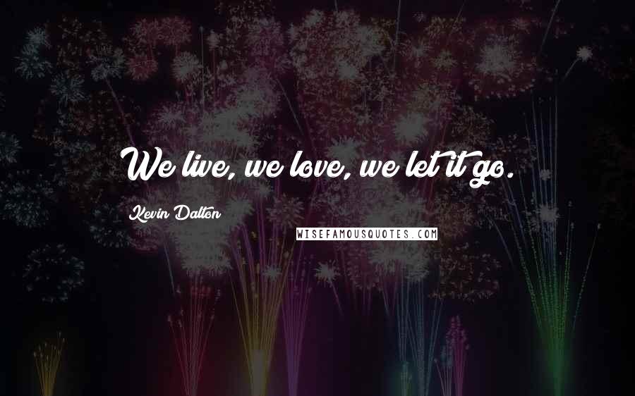 Kevin Dalton Quotes: We live, we love, we let it go.