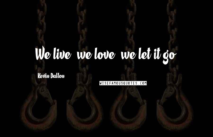 Kevin Dalton Quotes: We live, we love, we let it go.