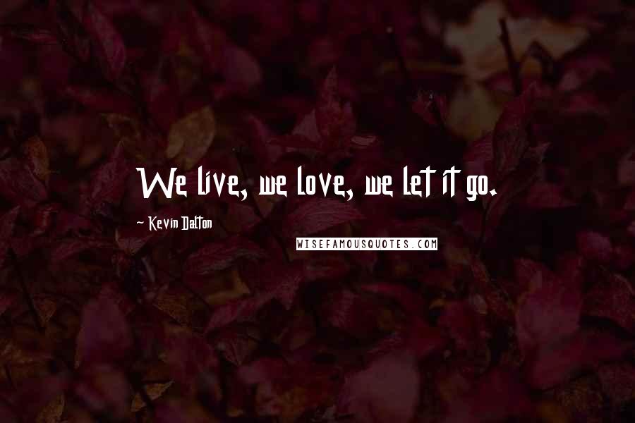 Kevin Dalton Quotes: We live, we love, we let it go.