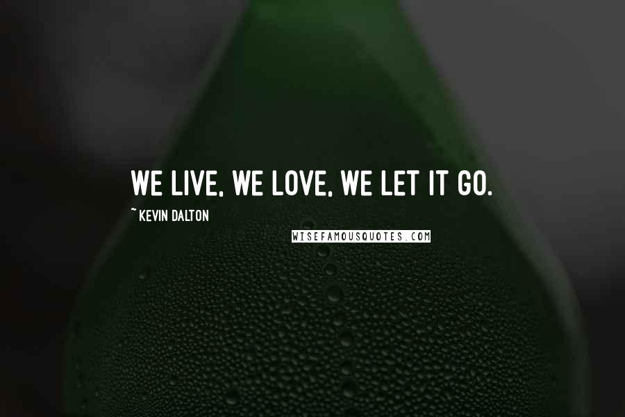 Kevin Dalton Quotes: We live, we love, we let it go.