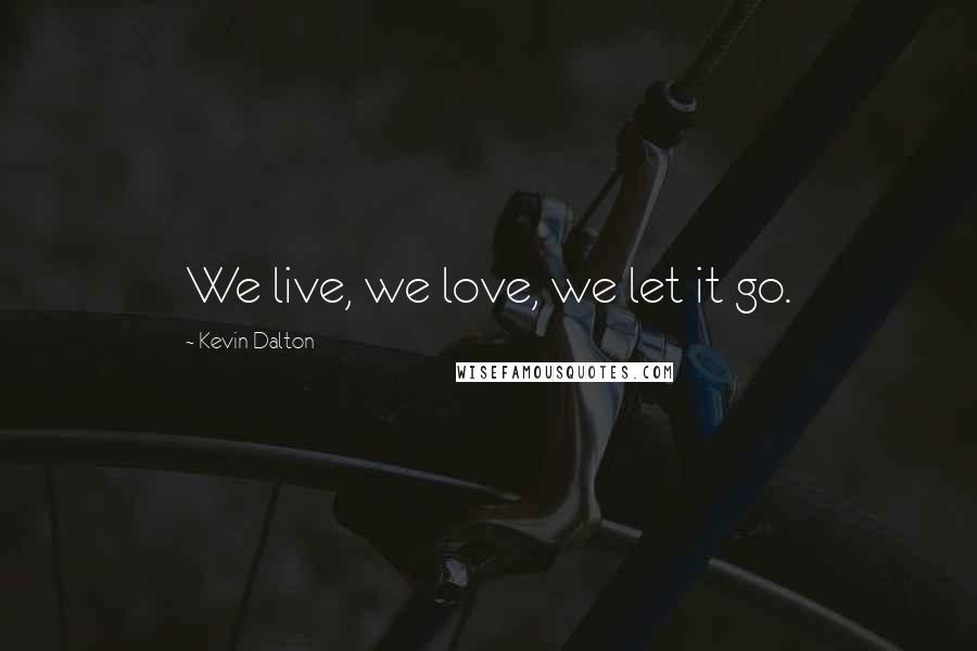 Kevin Dalton Quotes: We live, we love, we let it go.