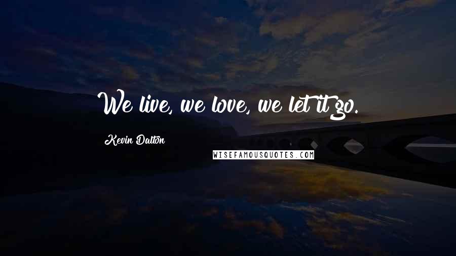 Kevin Dalton Quotes: We live, we love, we let it go.