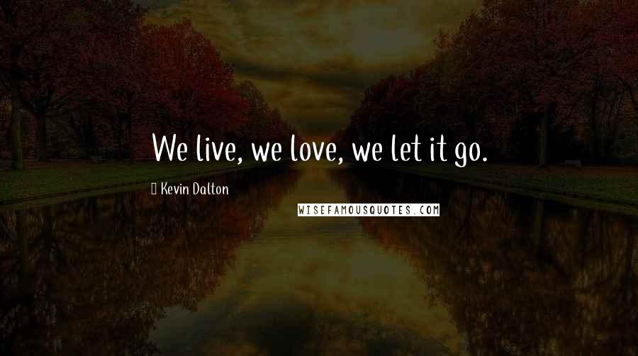 Kevin Dalton Quotes: We live, we love, we let it go.