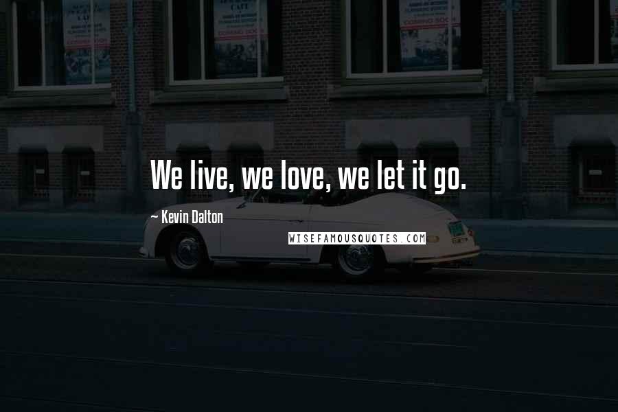Kevin Dalton Quotes: We live, we love, we let it go.