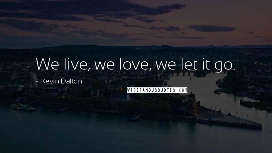 Kevin Dalton Quotes: We live, we love, we let it go.