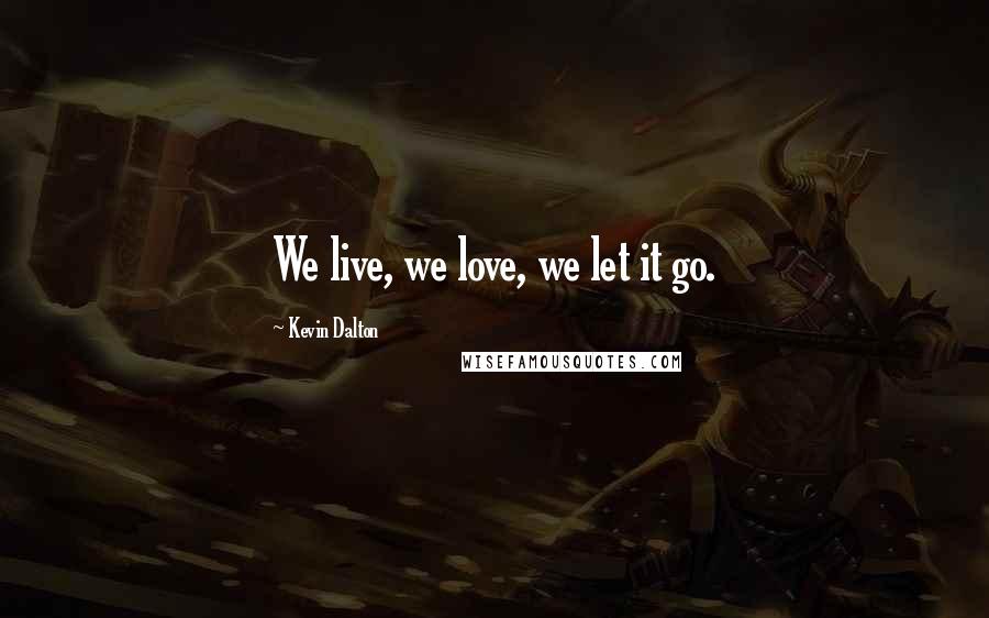 Kevin Dalton Quotes: We live, we love, we let it go.