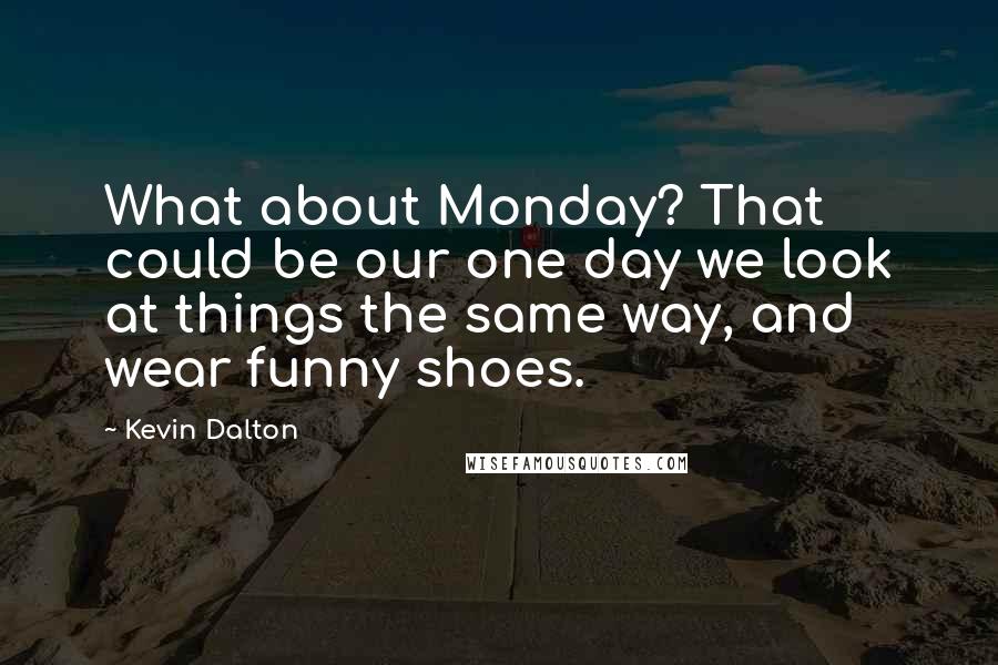 Kevin Dalton Quotes: What about Monday? That could be our one day we look at things the same way, and wear funny shoes.