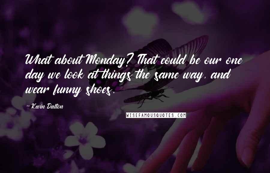 Kevin Dalton Quotes: What about Monday? That could be our one day we look at things the same way, and wear funny shoes.