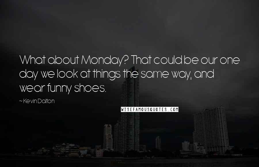 Kevin Dalton Quotes: What about Monday? That could be our one day we look at things the same way, and wear funny shoes.