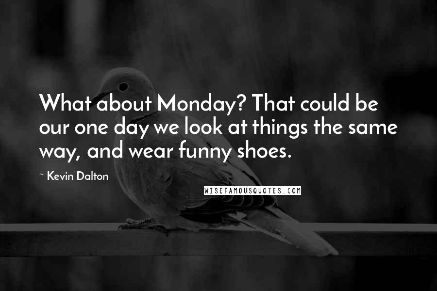 Kevin Dalton Quotes: What about Monday? That could be our one day we look at things the same way, and wear funny shoes.