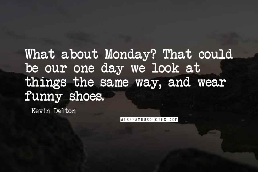 Kevin Dalton Quotes: What about Monday? That could be our one day we look at things the same way, and wear funny shoes.