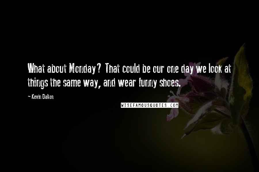 Kevin Dalton Quotes: What about Monday? That could be our one day we look at things the same way, and wear funny shoes.