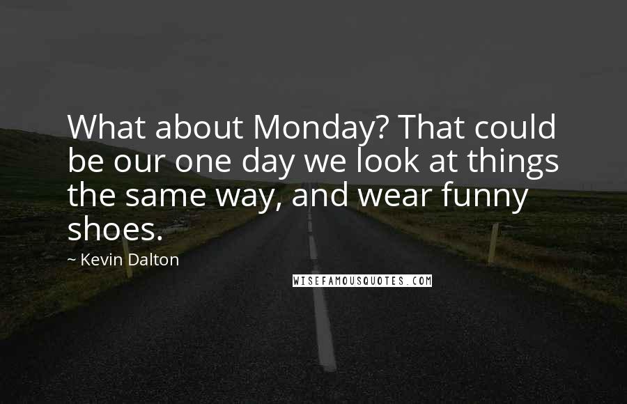 Kevin Dalton Quotes: What about Monday? That could be our one day we look at things the same way, and wear funny shoes.