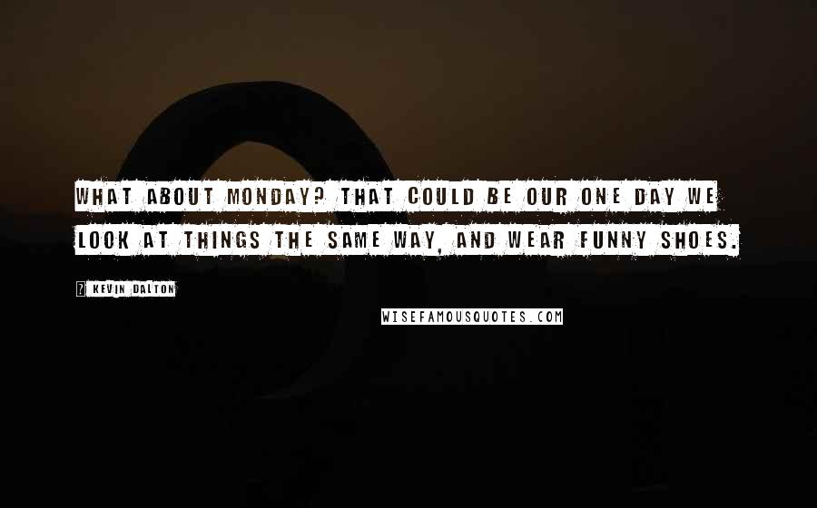 Kevin Dalton Quotes: What about Monday? That could be our one day we look at things the same way, and wear funny shoes.