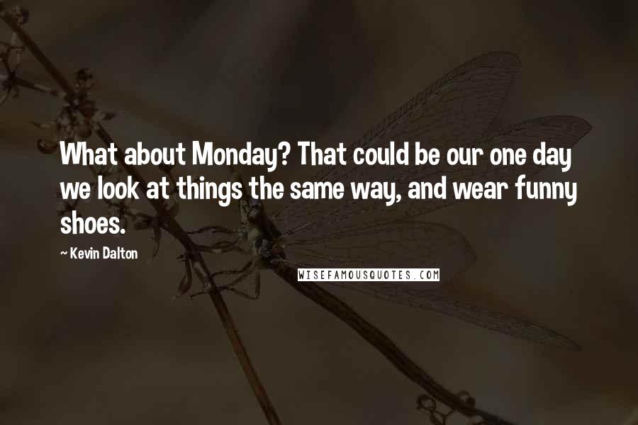 Kevin Dalton Quotes: What about Monday? That could be our one day we look at things the same way, and wear funny shoes.