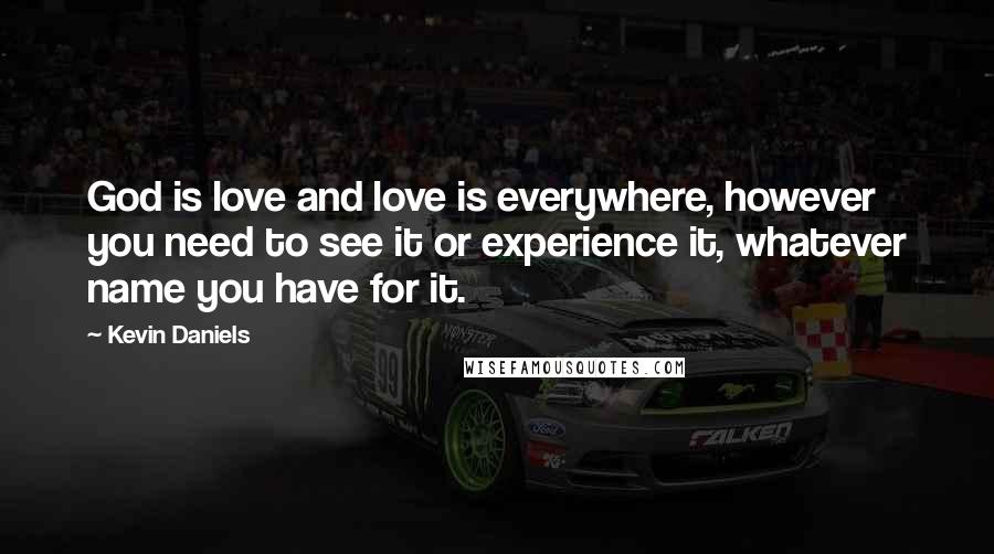 Kevin Daniels Quotes: God is love and love is everywhere, however you need to see it or experience it, whatever name you have for it.