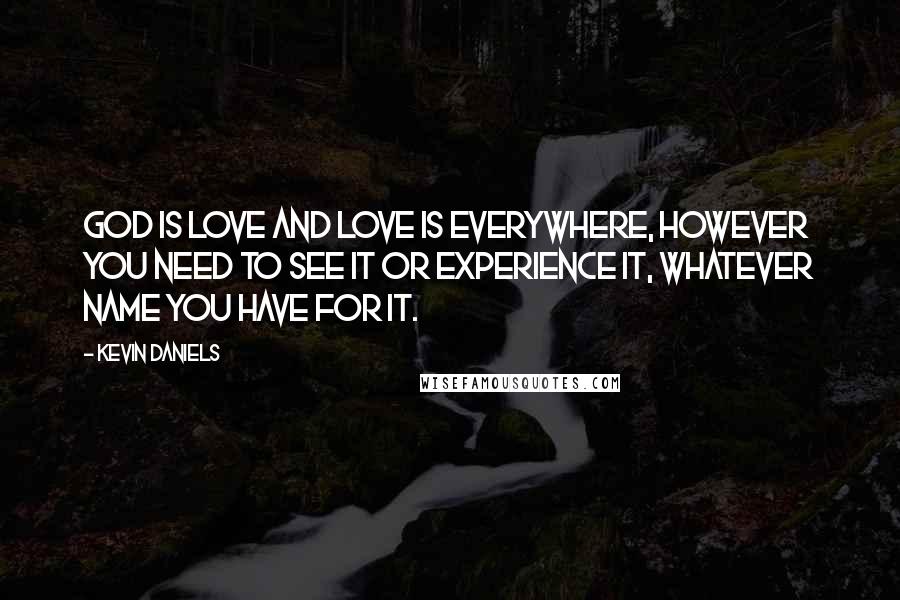Kevin Daniels Quotes: God is love and love is everywhere, however you need to see it or experience it, whatever name you have for it.