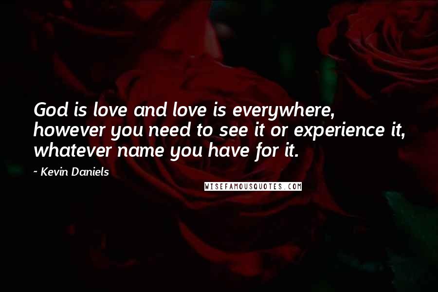 Kevin Daniels Quotes: God is love and love is everywhere, however you need to see it or experience it, whatever name you have for it.