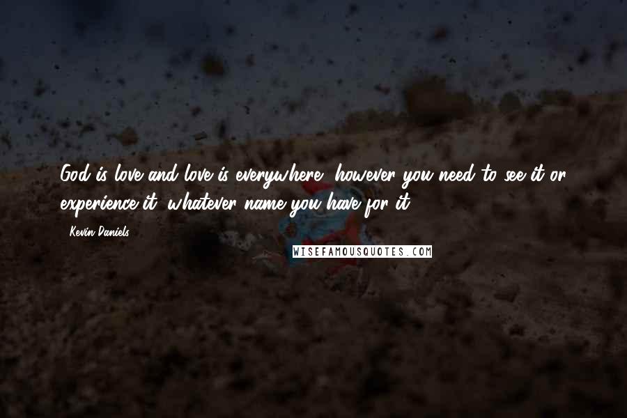 Kevin Daniels Quotes: God is love and love is everywhere, however you need to see it or experience it, whatever name you have for it.