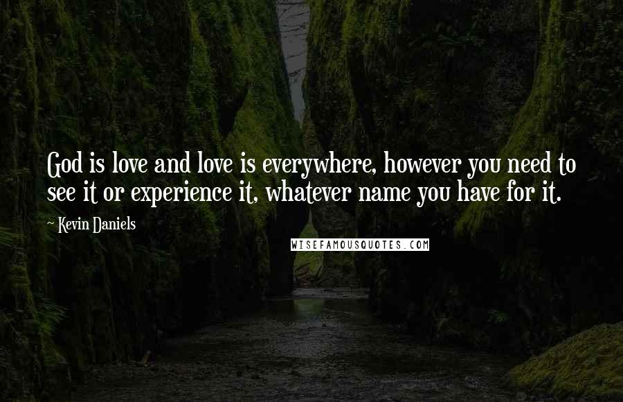 Kevin Daniels Quotes: God is love and love is everywhere, however you need to see it or experience it, whatever name you have for it.